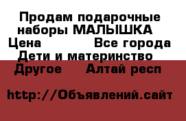 Продам подарочные наборы МАЛЫШКА › Цена ­ 3 500 - Все города Дети и материнство » Другое   . Алтай респ.